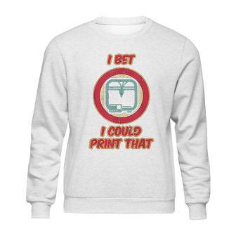 I Bet I Could Print That Sweatshirt | Favorety