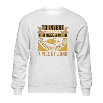 To Invent You Need A Good Imagination And A Pile Of Junk Sweatshirt | Favorety CA