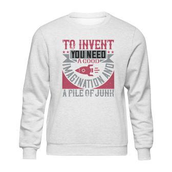 To Invent You Need A Good Imagination And A Pile Of Junk Sweatshirt | Favorety