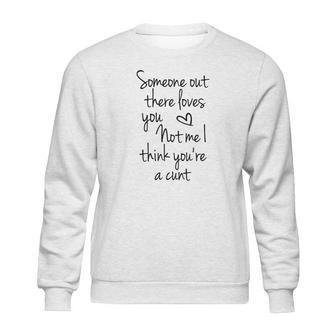 Someone Out There Loves You Not Me I Think Youre A Cunt Sweatshirt | Favorety DE