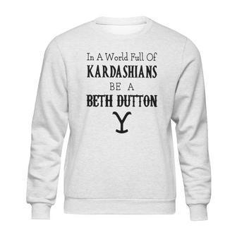 In A World Full Of Kardashians Be A Beth Dutton Shirt Sweatshirt | Favorety DE