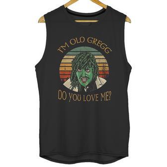 Im Old Gregg Do You Love Me Unisex Tank Top | Favorety