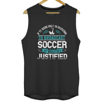 If Tv Were Only An Invention To Broadcast Soccer It Would Be Justified Unisex Tank Top | Favorety