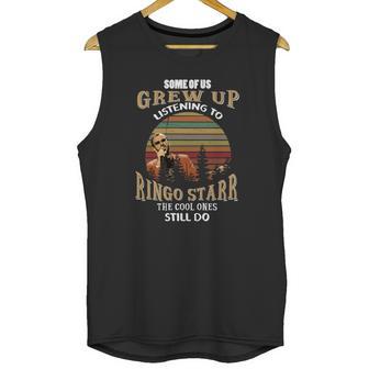 Some Of Us Grew Up Listening To Ringo Starr The Cool Ones Still Do Unisex Tank Top | Favorety AU