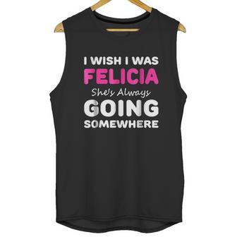 I Wish I Was Felicia She Is Always Going Somewhere Unisex Tank Top | Favorety UK