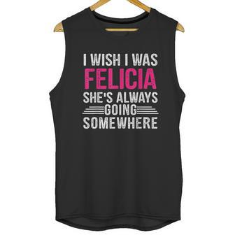 I Wish I Was Felicia Shes Always Going Somewhere Funny Unisex Tank Top | Favorety