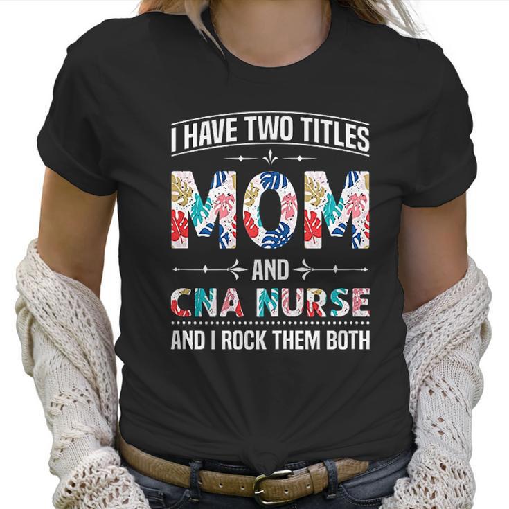 I Have Two Titles Mom Cna Nurse Beautiful Gift For Mom Women T-Shirt