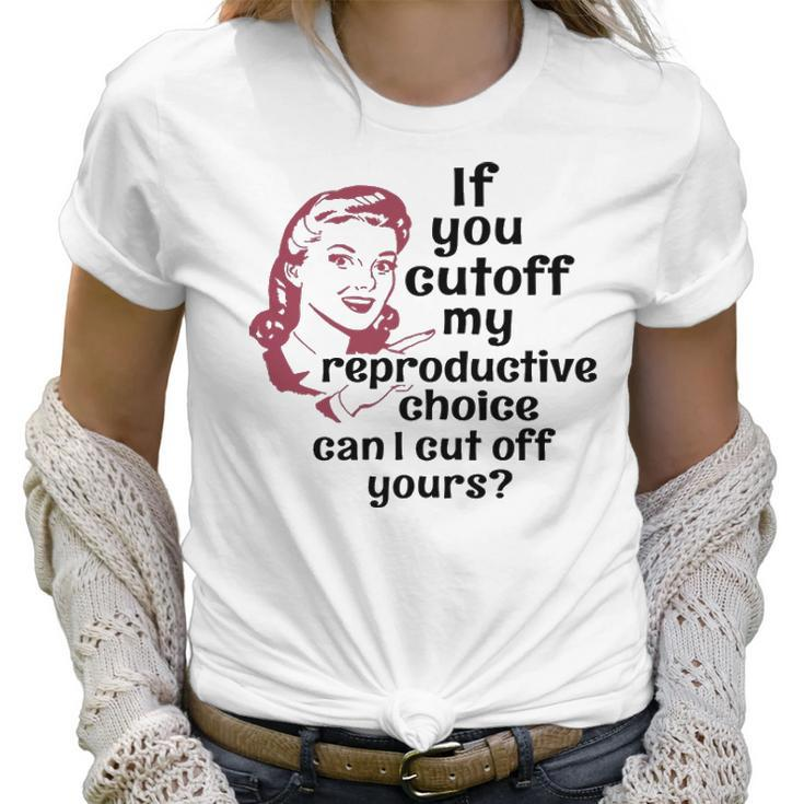 If You Cut Off My Reproductive Choice Pro-Choice Women Abortion Rights Women T-Shirt
