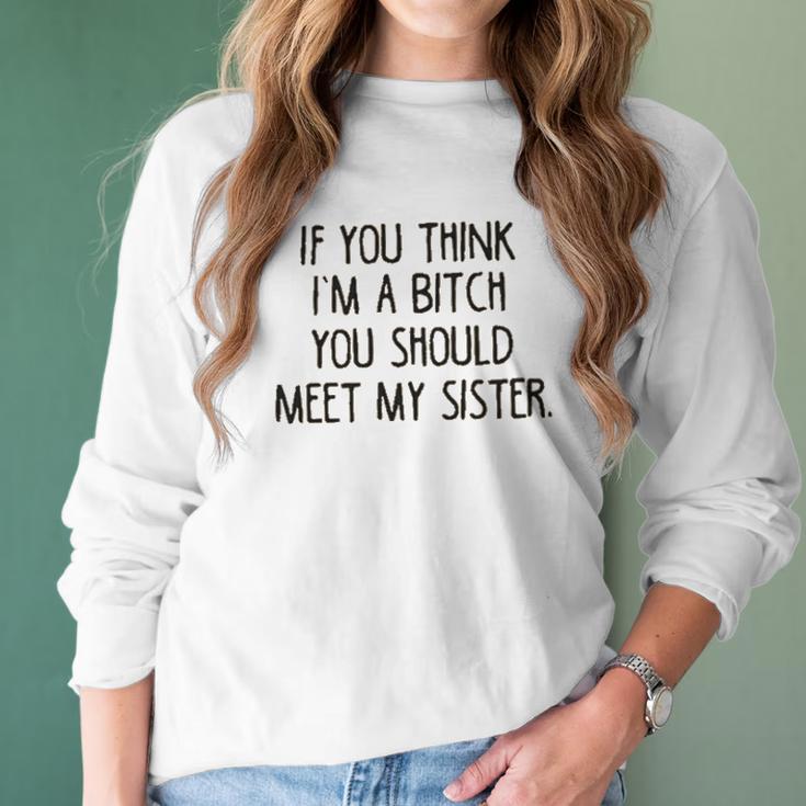 If You Think I Am A Bitch You Should Meet My Sister Women Long Sleeve Tshirt