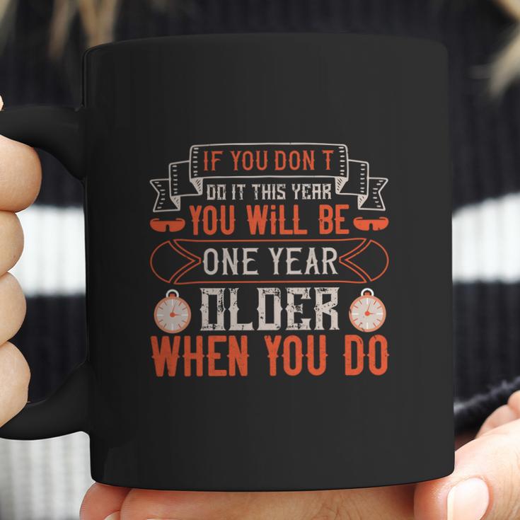 If You Don’T Do It This Year You Will Be One Year Older When You Do Coffee Mug