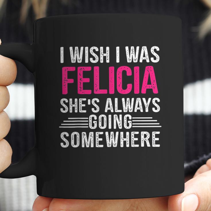 I Wish I Was Felicia Shes Always Going Somewhere Funny Coffee Mug