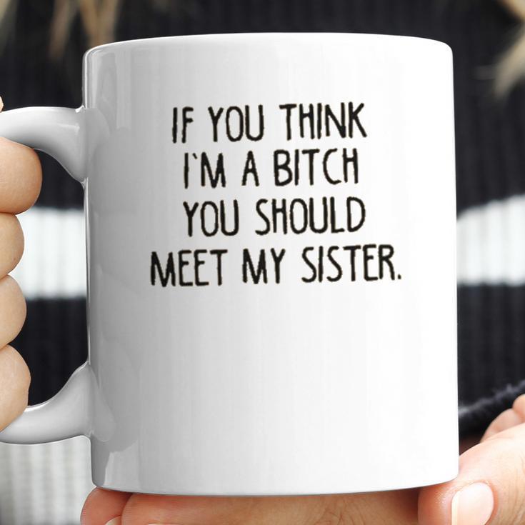 If You Think I Am A Bitch You Should Meet My Sister Coffee Mug