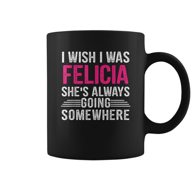 I Wish I Was Felicia Shes Always Going Somewhere Funny Coffee Mug