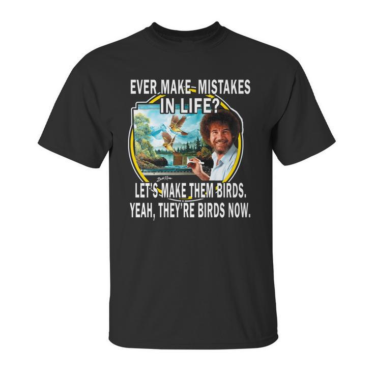 Bob Ross Ever Make Mistakes In Life Lets Make Them Birds Yeah They Birds Now Shirt Hoodie Unisex T-Shirt