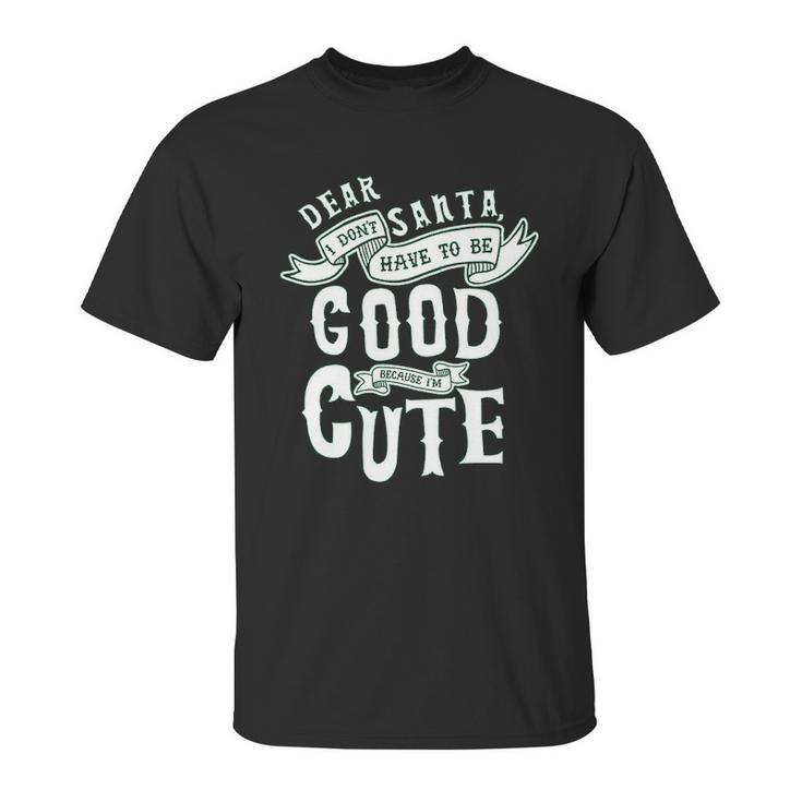 Dear Santa I Don’T Have To Be Good Because Im Cute Unisex T-Shirt