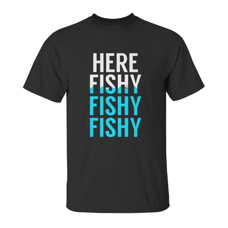 Fishing Here Fishy Fishy Fishy Fishing Unisex T-Shirt