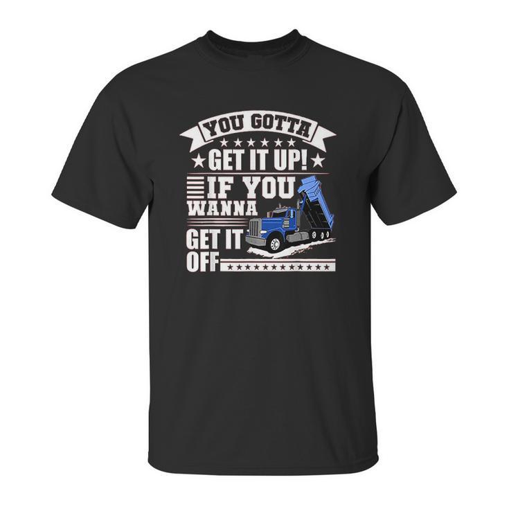 You Gotta Get It Up If You Wanna Get It Off Dump Truck Unisex T-Shirt