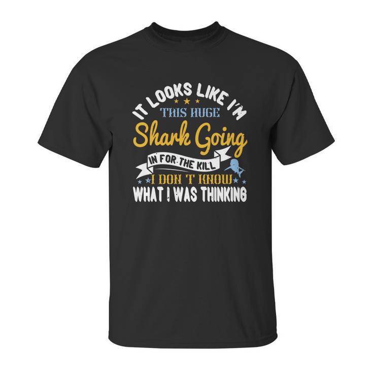 It Looks Like I’M This Huge Shark Going In For The Kill I Don’T Know What I Was Thinking Unisex T-Shirt