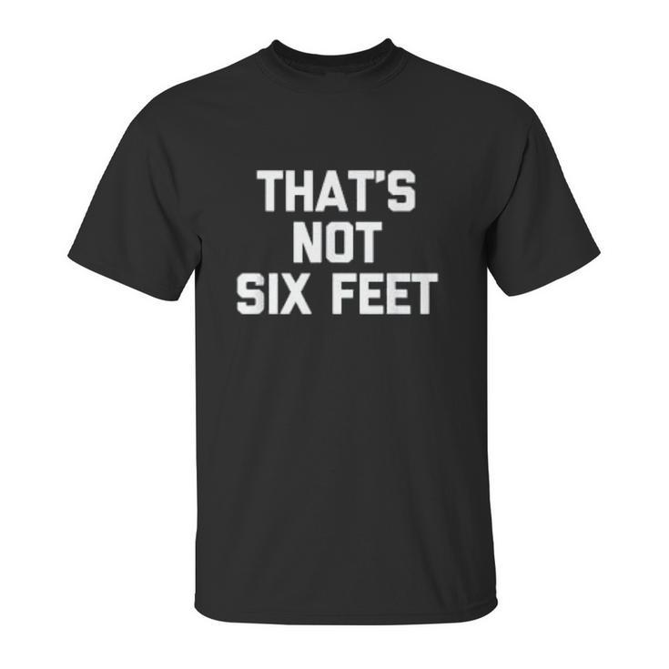 Thats Not Six Feet Social Distancing Unisex T-Shirt