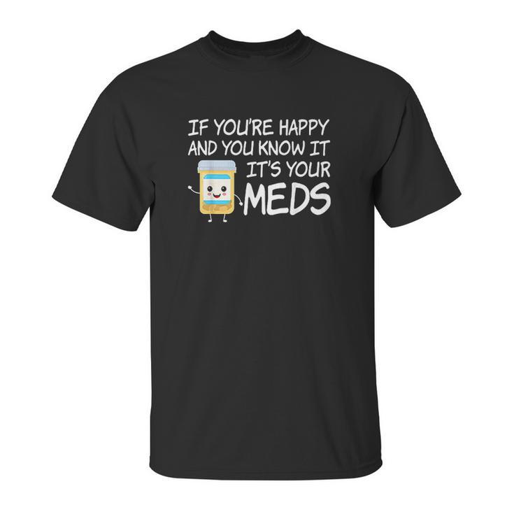 If Youre Happy And You Know It Its Your Meds Funny Pill Unisex T-Shirt