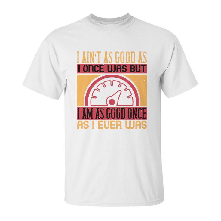 I Ain’T As Good As I Once Was But Unisex T-Shirt