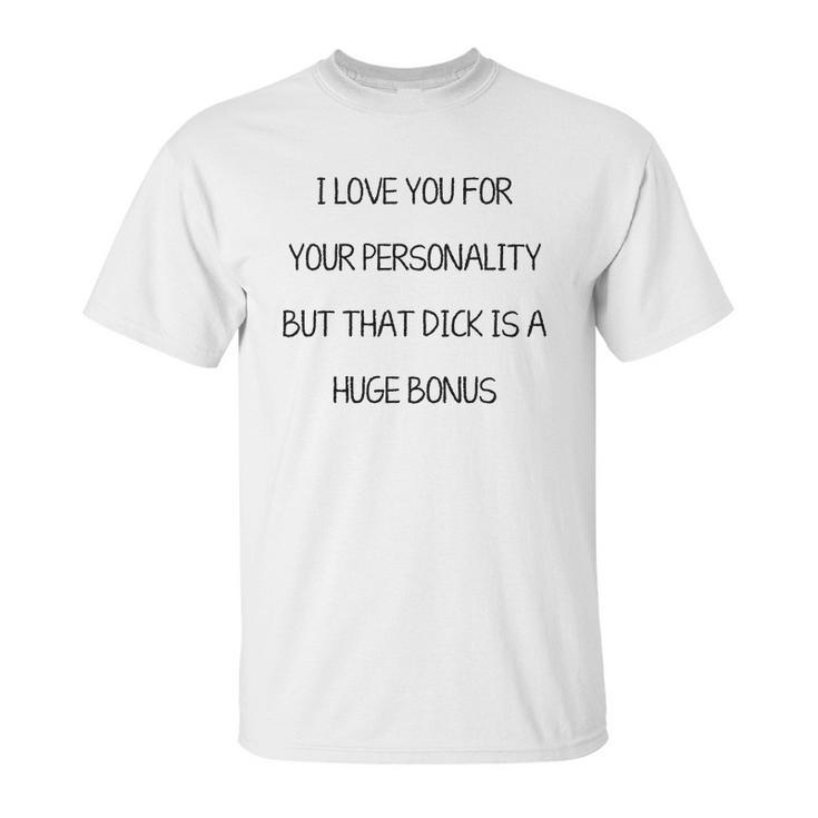 I Love You For Your Personality But That Dick Is A Huge Bonus Unisex T-Shirt