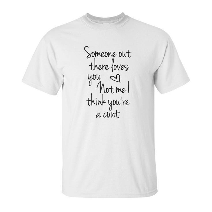 Someone Out There Loves You Not Me I Think Youre A Cunt Unisex T-Shirt