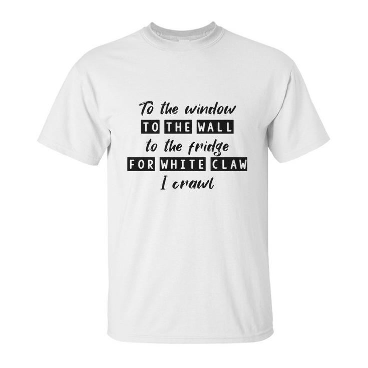 To The Window To The Wall To The Fridge For White Claw I Crawl Shirt Unisex T-Shirt