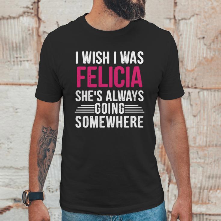 I Wish I Was Felicia Shes Always Going Somewhere Funny Tee Unisex T-Shirt Gifts for Him