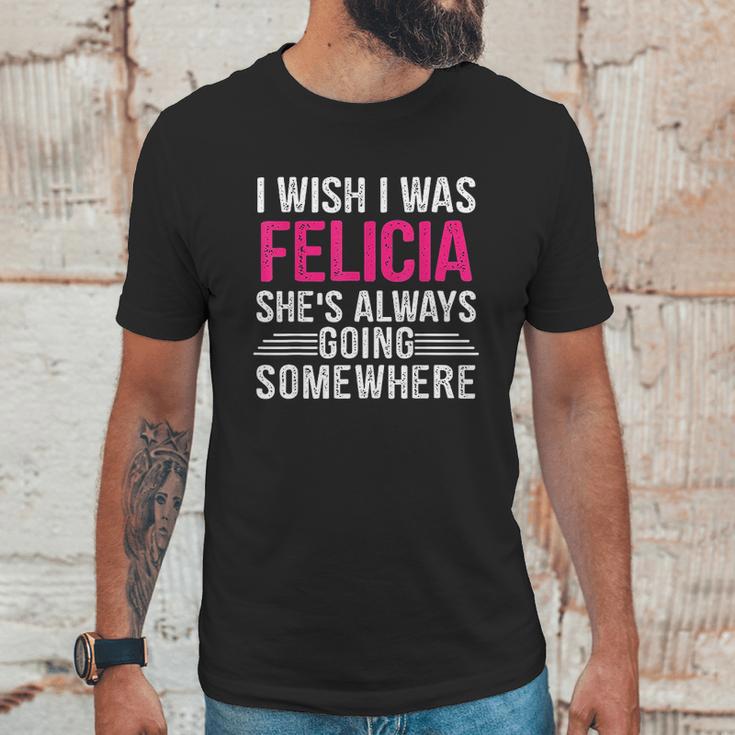 I Wish I Was Felicia Shes Always Going Somewhere Funny Unisex T-Shirt Gifts for Him