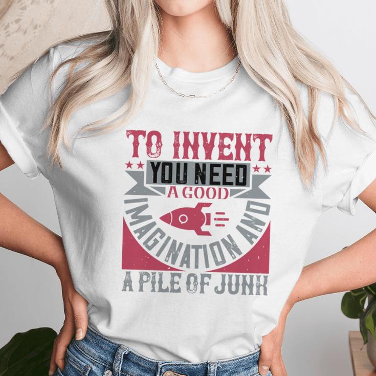 To Invent You Need A Good Imagination And A Pile Of Junk Unisex T-Shirt Gifts for Her