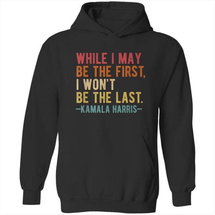 Kamala Harris While I May Be The First I Wont Be The Last Hoodie