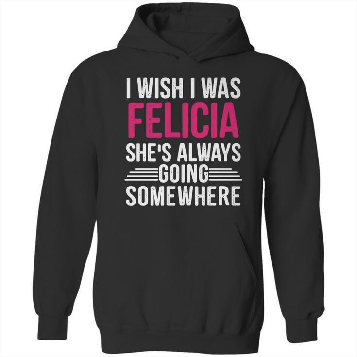 I Wish I Was Felicia Shes Always Going Somewhere Funny Tee Hoodie