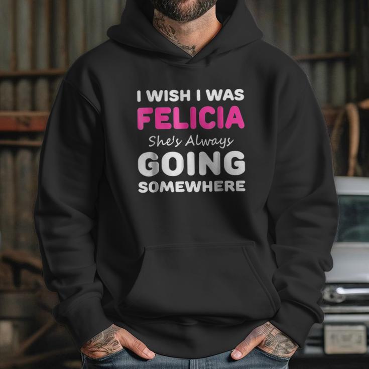 I Wish I Was Felicia She Is Always Going Somewhere Hoodie Gifts for Her