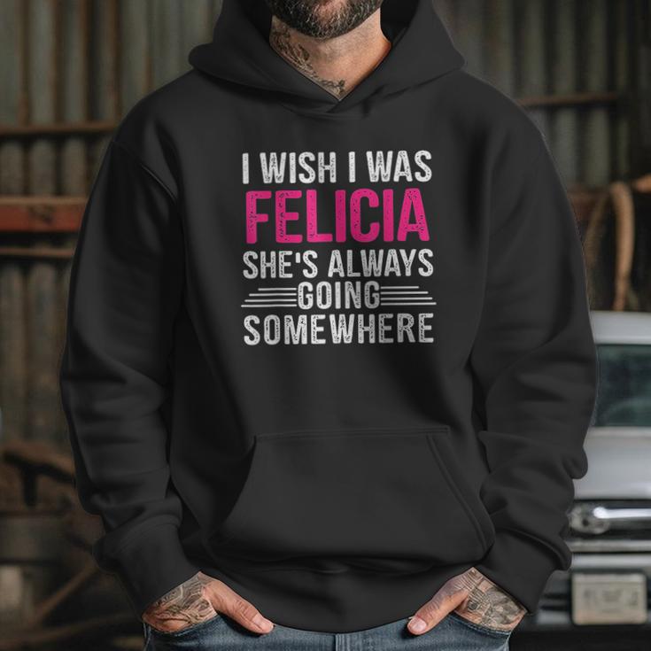 I Wish I Was Felicia Shes Always Going Somewhere Funny Hoodie Gifts for Her