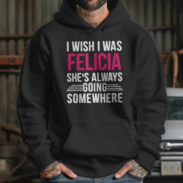 I Wish I Was Felicia Shes Always Going Somewhere Funny Tee Hoodie Gifts for Her