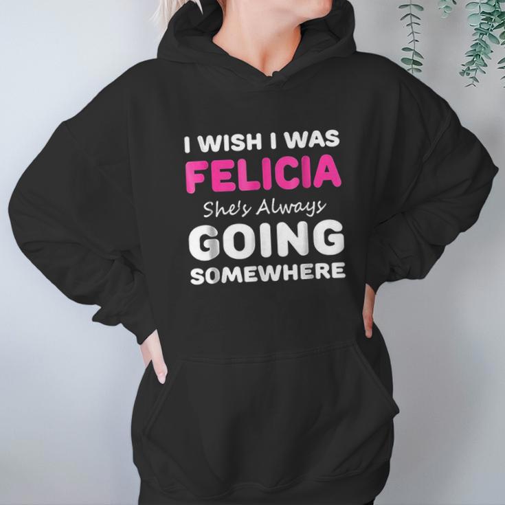 I Wish I Was Felicia She Is Always Going Somewhere Hoodie Gifts for Women