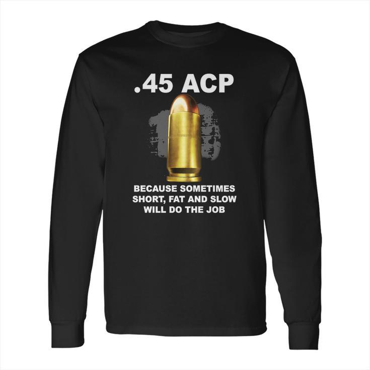 45 Acp Because Sometimes Short Fat And Slow Will Do The Job Hoodie Long Sleeve T-Shirt