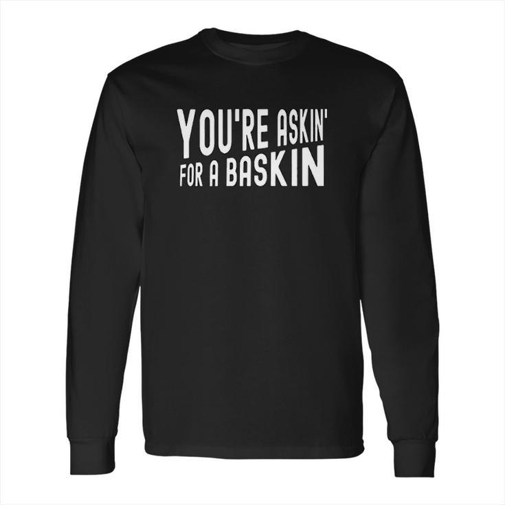 You Are Askin For A Baskin Long Sleeve T-Shirt