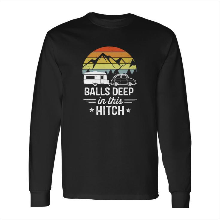 Balls Deep In This Hitch - Camping Gifts Long Sleeve T-Shirt