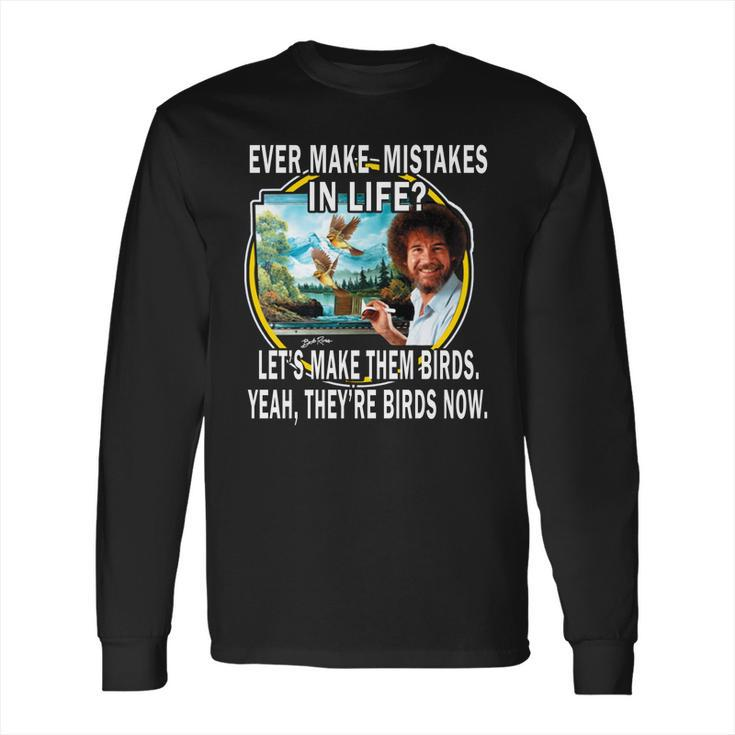 Bob Ross Ever Make Mistakes In Life Lets Make Them Birds Yeah They Birds Now Shirt Hoodie Long Sleeve T-Shirt