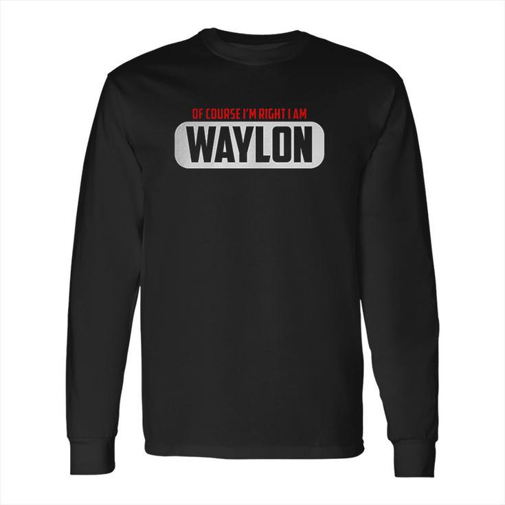 Of Course Im Right I Am Waylon Long Sleeve T-Shirt