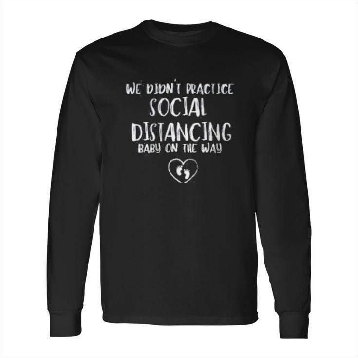 We Didnt Practice Social Distancing Baby On The Way Social Distancing Gift Long Sleeve T-Shirt