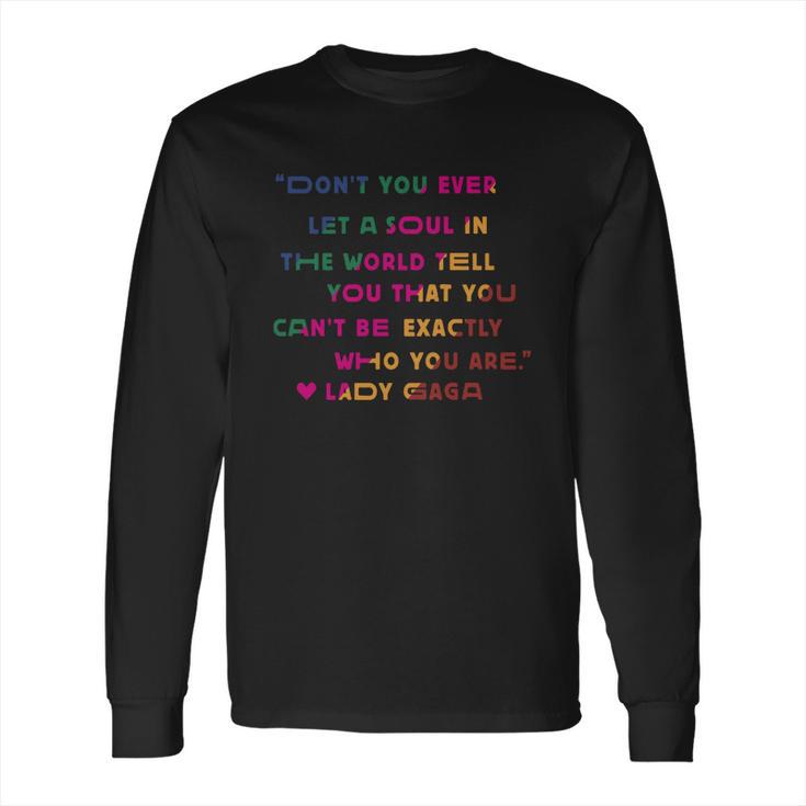 Don’T You Ever Let A Soul In The World Tell You That You Cant Be Exactly Who You Are Lady Gaga Long Sleeve T-Shirt