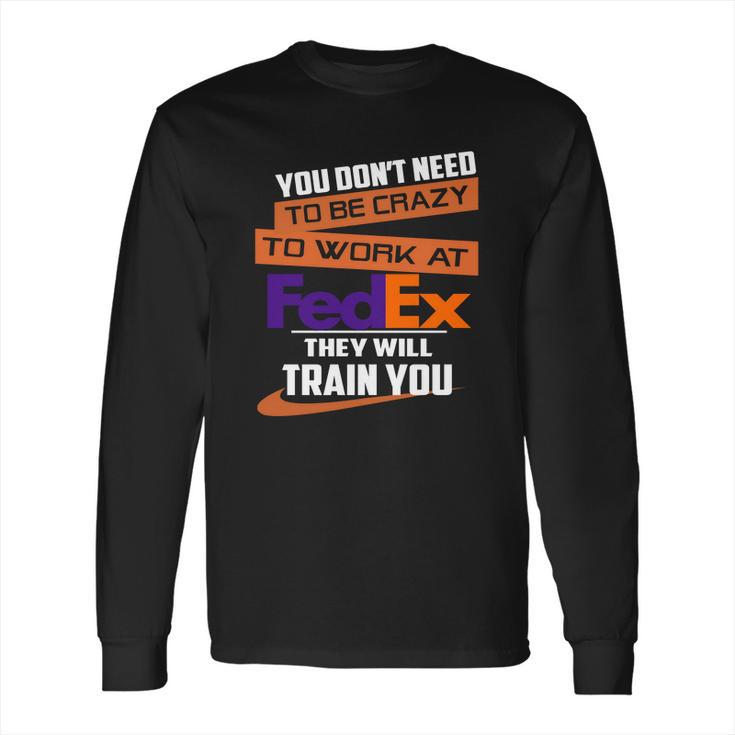 You Dont Need To Be Crazy To Work At Fedex They Will Train You Long Sleeve T-Shirt