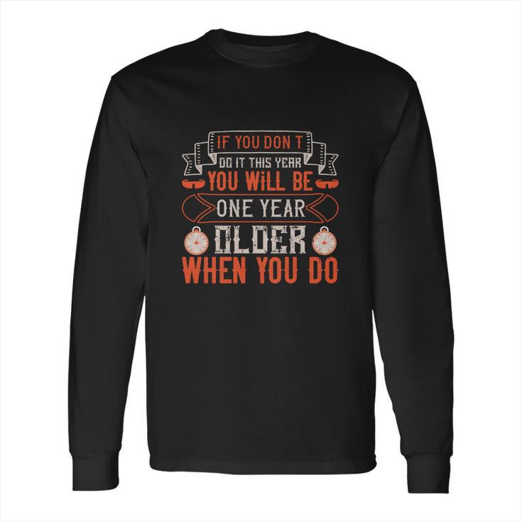 If You Don’T Do It This Year You Will Be One Year Older When You Do Long Sleeve T-Shirt