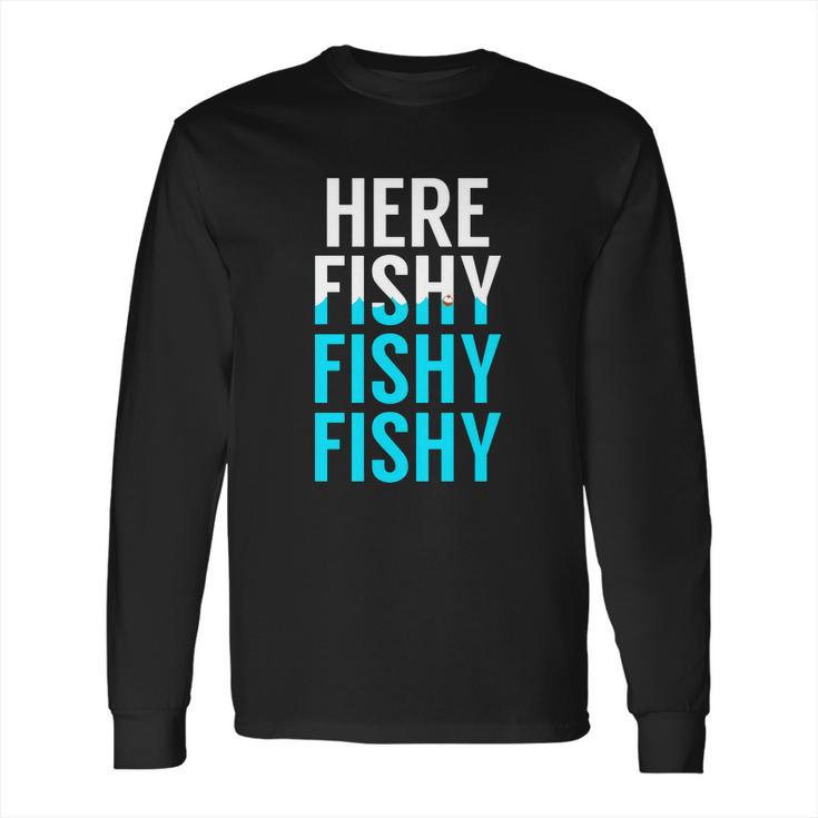 Fishing  Here Fishy Fishy Fishy Fishing Long Sleeve T-Shirt