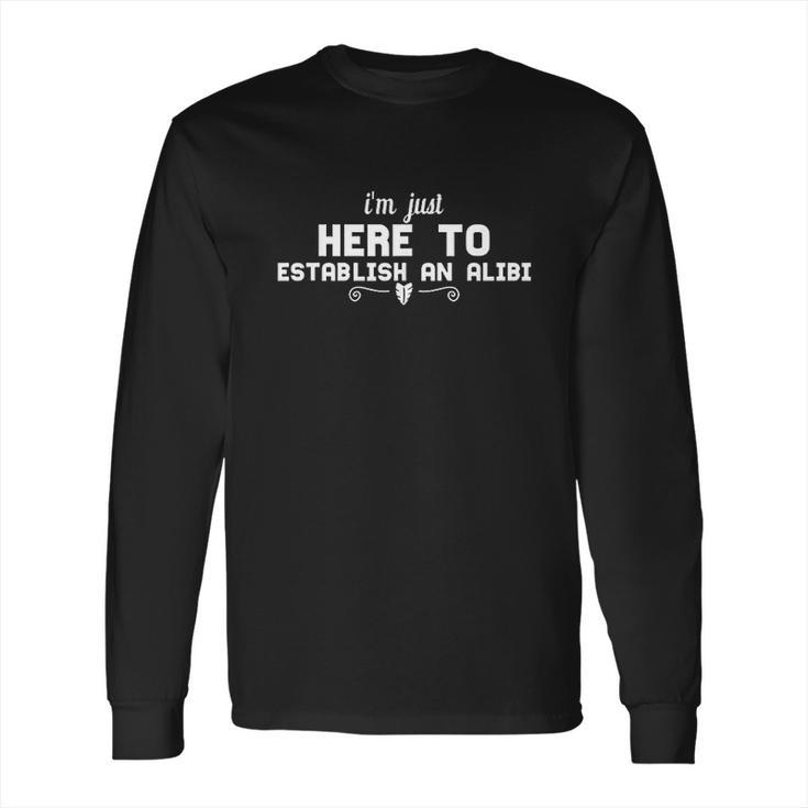 Funny Gift I Am Just Here To Establish An Alibi Long Sleeve T-Shirt