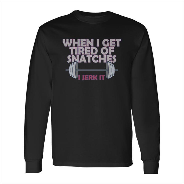 Funny Gym Workout When I Get Tired Of Snatches Long Sleeve T-Shirt