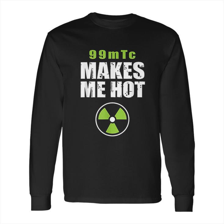 Funny Nuc Med 99Mtc Makes Me Hot Long Sleeve T-Shirt